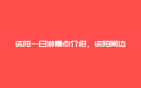 资阳一日游景点介绍，资阳周边一日游的最佳地方在哪里