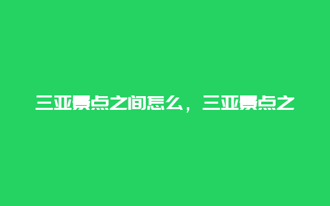 三亚景点之间怎么，三亚景点之间怎么玩