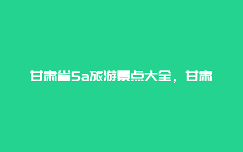 甘肃省5a旅游景点大全，甘肃省的5a景区