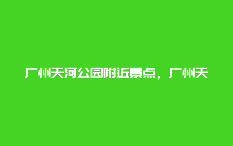 广州天河公园附近景点，广州天河公园景点介绍