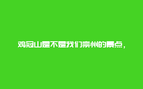 鸡冠山是不是我们崇州的景点，鸡冠山是不是我们崇州的景点呢