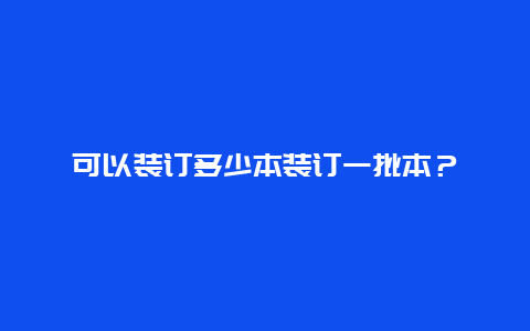 可以装订多少本装订一批本？