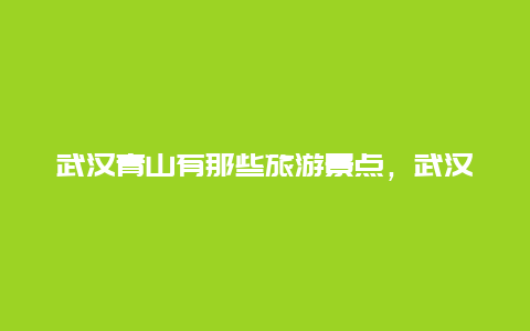 武汉青山有那些旅游景点，武汉青山旅游景点哪个好玩的地方