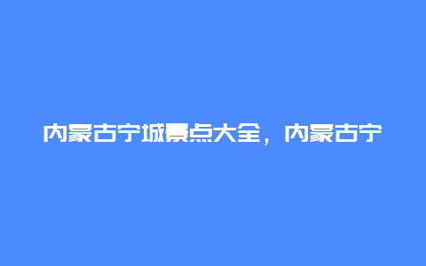 内蒙古宁城景点大全，内蒙古宁城旅游景点