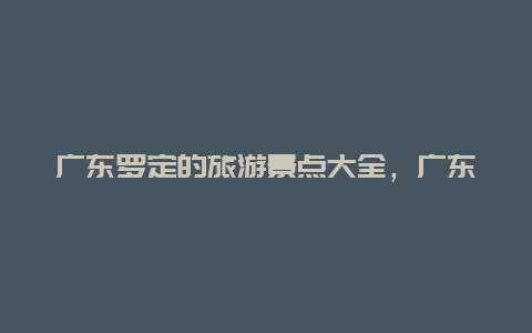 广东罗定的旅游景点大全，广东罗定有什么景点