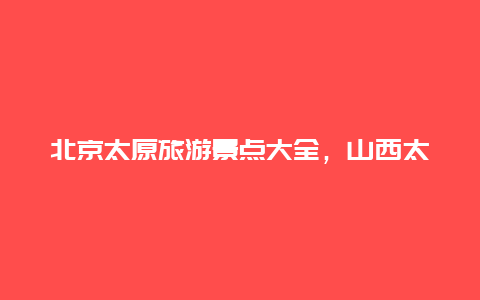 北京太原旅游景点大全，山西太原景点介绍