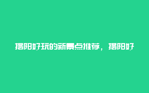 揭阳好玩的新景点推荐，揭阳好玩的新景点推荐理由