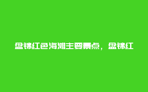 盘锦红色海滩主要景点，盘锦红海滩游览图