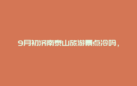 9月初济南泰山旅游景点冷吗，九月份泰山山顶冷吗