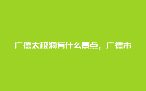 广德太极洞有什么景点，广德市太极洞好玩吗