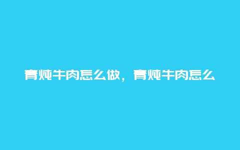 青炖牛肉怎么做，青炖牛肉怎么做好吃又烂