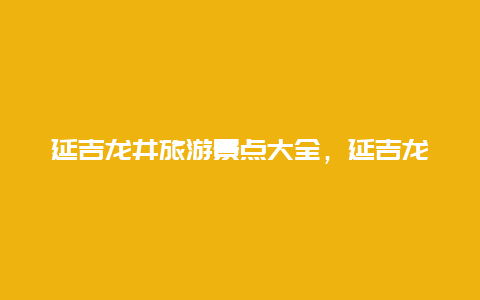 延吉龙井旅游景点大全，延吉龙井好玩的地方