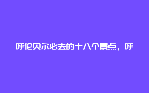 呼伦贝尔必去的十八个景点，呼伦贝尔必去的十大景点