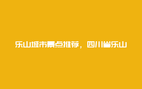 乐山城市景点推荐，四川省乐山市十大旅游景点