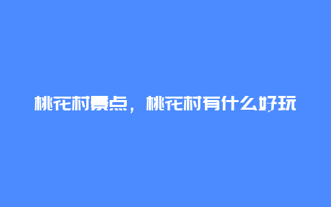 桃花村景点，桃花村有什么好玩的地方