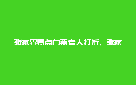 张家界景点门票老人打折，张家界老人门票价格