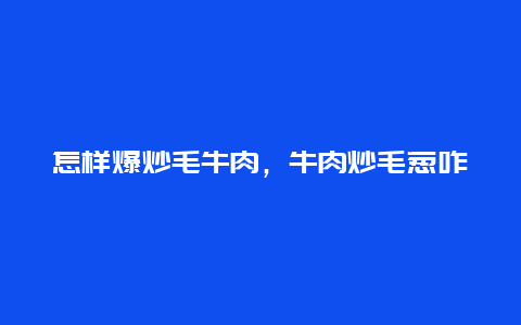 怎样爆炒毛牛肉，牛肉炒毛葱咋炒