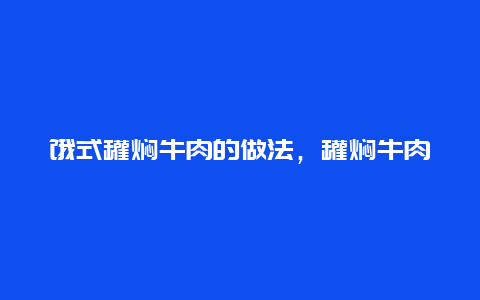 饿式罐焖牛肉的做法，罐焖牛肉的最正宗做法