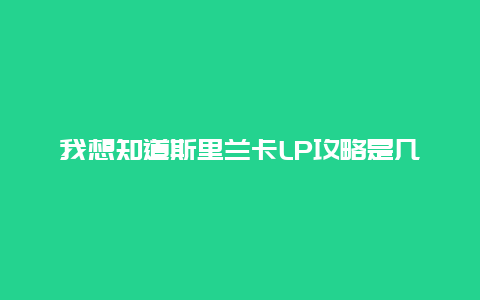 我想知道斯里兰卡LP攻略是几个意思？