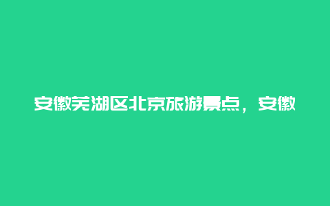 安徽芜湖区北京旅游景点，安徽芜湖旅游攻略