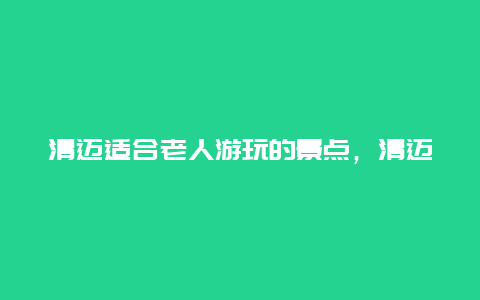 清迈适合老人游玩的景点，清迈适合老人游玩的景点有哪些