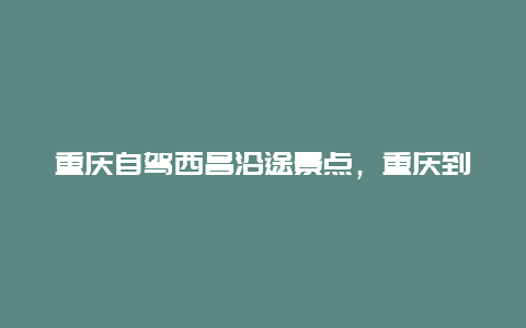 重庆自驾西昌沿途景点，重庆到西昌沿途景点