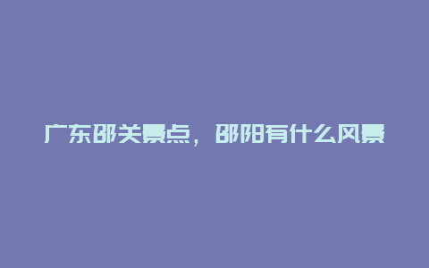 广东邵关景点，邵阳有什么风景名胜区