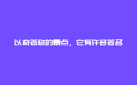 以奇著称的景点，它有许多著名的景点