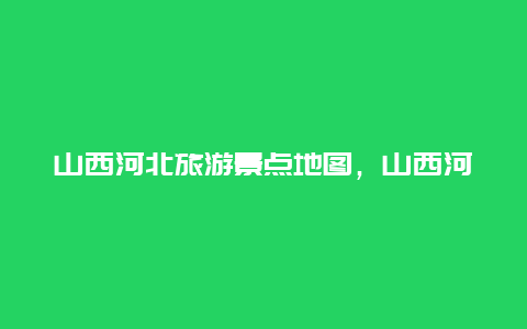 山西河北旅游景点地图，山西河北附近旅游景点