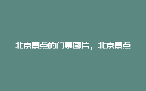 北京景点的门票图片，北京景点门票价格大全