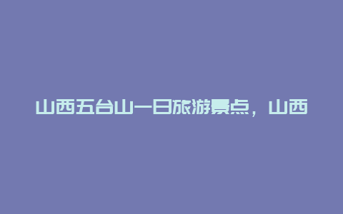 山西五台山一日旅游景点，山西五台山一日旅游景点介绍