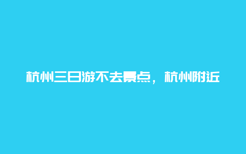 杭州三日游不去景点，杭州附近三日游