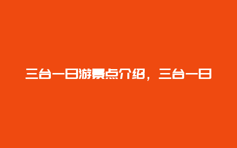 三台一日游景点介绍，三台一日游景点介绍词