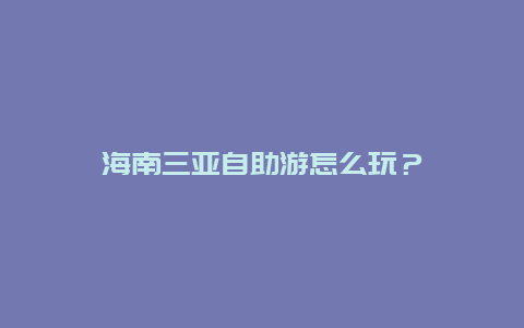 海南三亚自助游怎么玩？