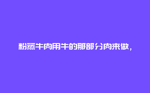 粉蒸牛肉用牛的那部分肉来做，粉蒸牛肉用什么牛肉