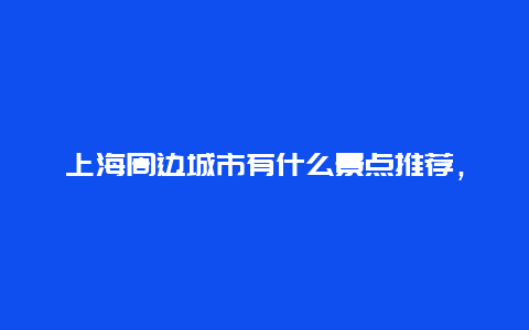 上海周边城市有什么景点推荐，上海周边城市游玩景点推荐