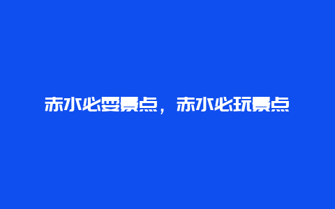 赤水必耍景点，赤水必玩景点