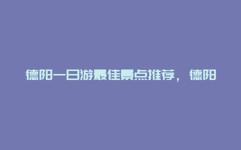 德阳一日游最佳景点推荐，德阳一日游最佳景点推荐一下