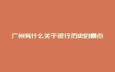 广州有什么关于银行历史的景点，广州的银行有哪些银行