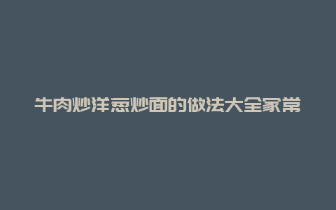 牛肉炒洋葱炒面的做法大全家常做法大全，牛肉炒洋葱炒面的做法大全家常做法大全图片