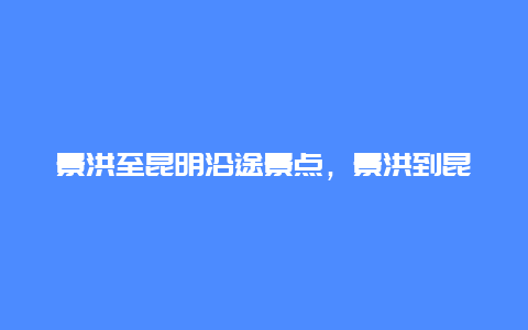 景洪至昆明沿途景点，景洪到昆明途径景点