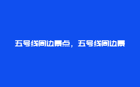 五号线周边景点，五号线周边景点有哪些