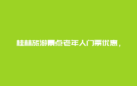 桂林旅游景点老年人门票优惠，桂林旅游景点老年人门票优惠规定