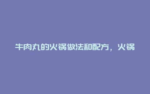 牛肉丸的火锅做法和配方，火锅店牛肉丸怎么做