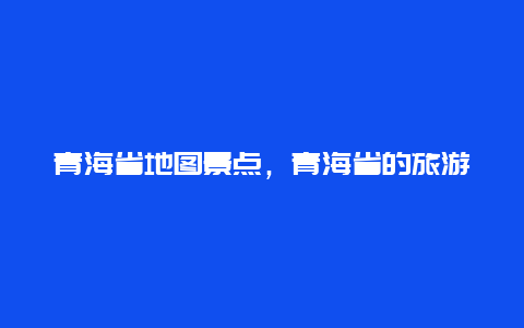 青海省地图景点，青海省的旅游地图