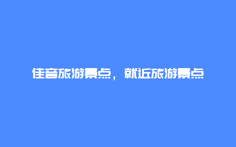 佳音旅游景点，就近旅游景点