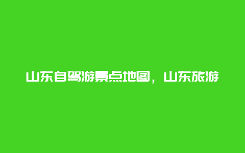 山东自驾游景点地图，山东旅游景点自驾游大全