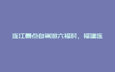 连江景点自驾游六福村，福建连江怎么去