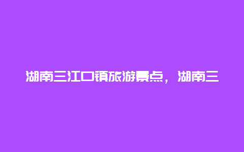 湖南三江口镇旅游景点，湖南三江口镇旅游景点大全