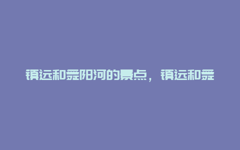 镇远和舞阳河的景点，镇远和舞阳河的景点对比